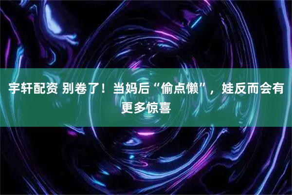 宇轩配资 别卷了！当妈后“偷点懒”，娃反而会有更多惊喜