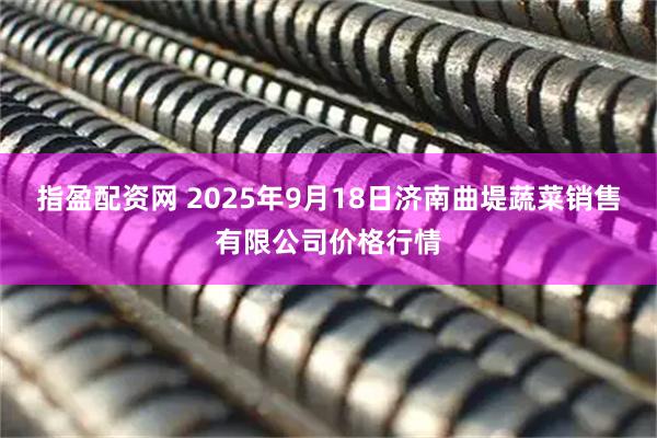 指盈配资网 2025年9月18日济南曲堤蔬菜销售有限公司价格行情