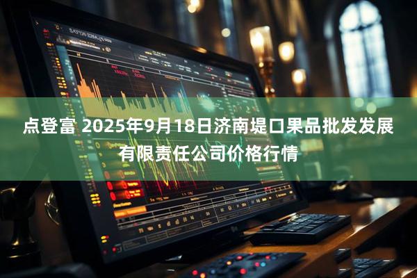 点登富 2025年9月18日济南堤口果品批发发展有限责任公司价格行情