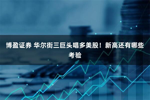 博盈证券 华尔街三巨头唱多美股！新高还有哪些考验