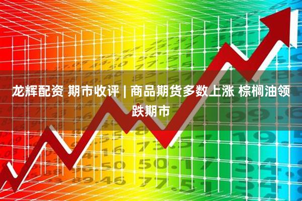 龙辉配资 期市收评 | 商品期货多数上涨 棕榈油领跌期市