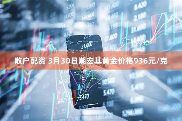 散户配资 3月30日潮宏基黄金价格936元/克