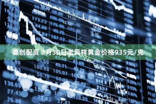 嘉创配资 3月30日老凤祥黄金价格935元/克