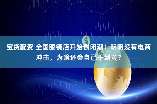 宝货配资 全国眼镜店开始倒闭潮！明明没有电商冲击，为啥还会自己干到黄？
