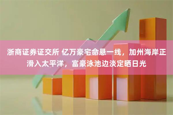浙商证券证交所 亿万豪宅命悬一线，加州海岸正滑入太平洋，富豪泳池边淡定晒日光