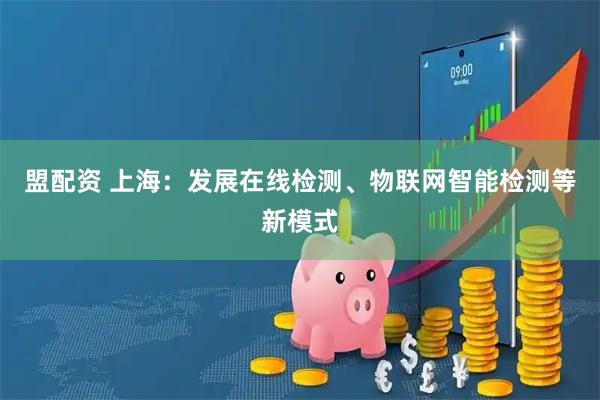 盟配资 上海：发展在线检测、物联网智能检测等新模式