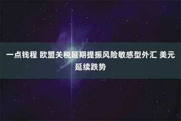 一点钱程 欧盟关税延期提振风险敏感型外汇 美元延续跌势
