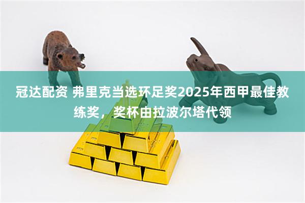 冠达配资 弗里克当选环足奖2025年西甲最佳教练奖，奖杯由拉波尔塔代领