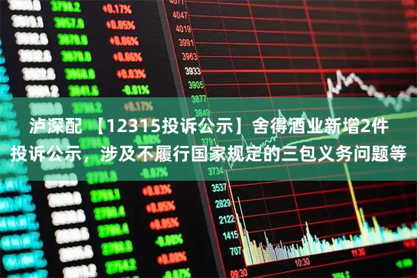 泸深配 【12315投诉公示】舍得酒业新增2件投诉公示，涉及不履行国家规定的三包义务问题等