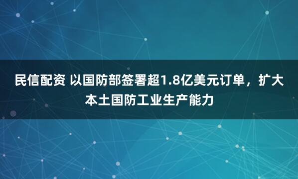 民信配资 以国防部签署超1.8亿美元订单，扩大本土国防工业生产能力