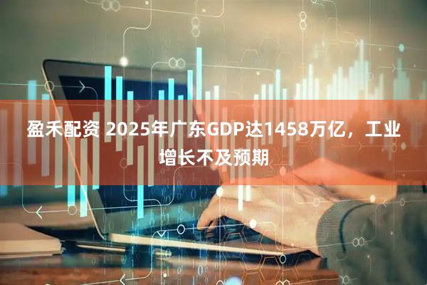 盈禾配资 2025年广东GDP达1458万亿，工业增长不及预期