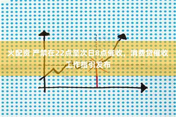 火配资 严禁在22点至次日8点催收，消费贷催收工作指引发布