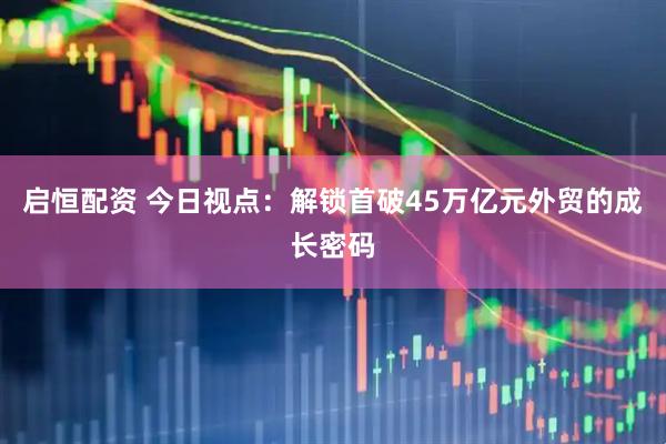 启恒配资 今日视点：解锁首破45万亿元外贸的成长密码
