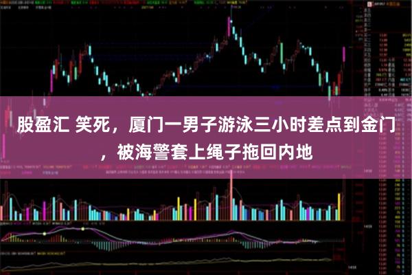 股盈汇 笑死，厦门一男子游泳三小时差点到金门，被海警套上绳子拖回内地