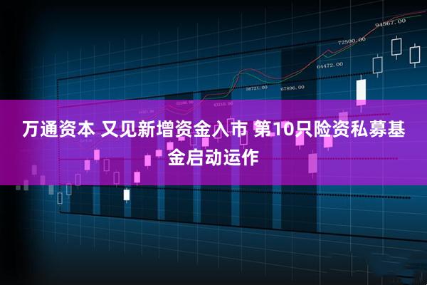 万通资本 又见新增资金入市 第10只险资私募基金启动运作