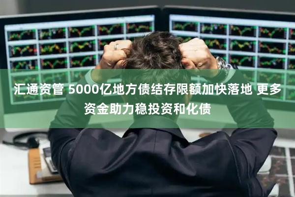 汇通资管 5000亿地方债结存限额加快落地 更多资金助力稳投资和化债