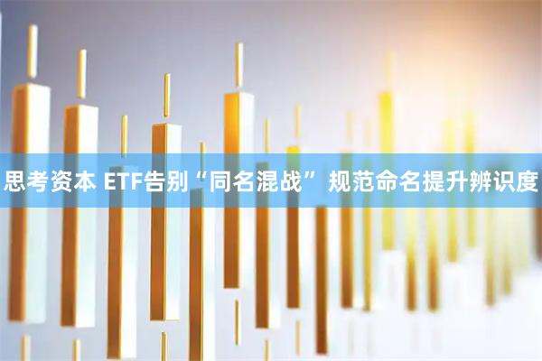 思考资本 ETF告别“同名混战” 规范命名提升辨识度