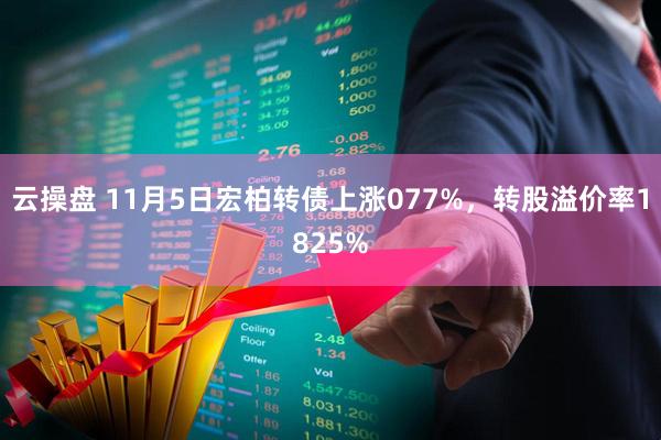 云操盘 11月5日宏柏转债上涨077%，转股溢价率1825%