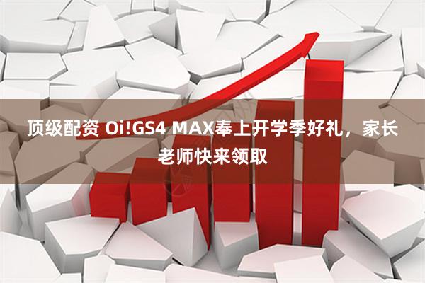 顶级配资 Oi!GS4 MAX奉上开学季好礼,家长老师快来领取