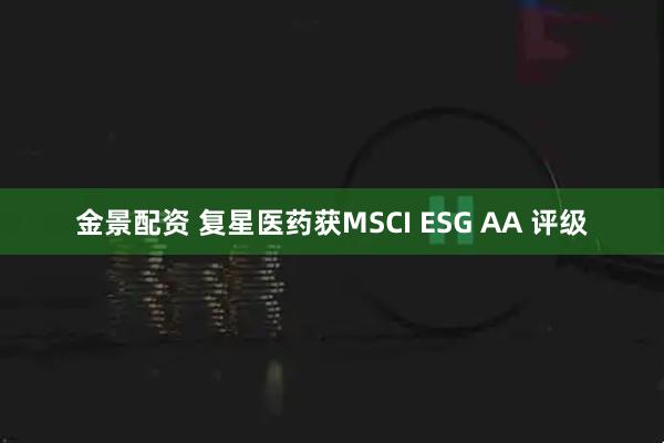 金景配资 复星医药获MSCI ESG AA 评级