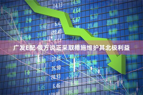 广发E配 俄方说正采取措施维护其北极利益