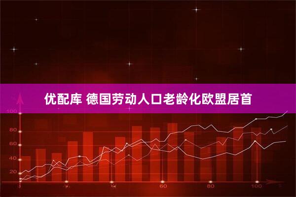 优配库 德国劳动人口老龄化欧盟居首