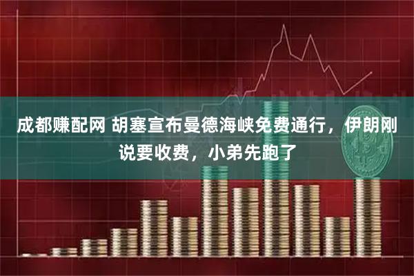 成都赚配网 胡塞宣布曼德海峡免费通行，伊朗刚说要收费，小弟先跑了