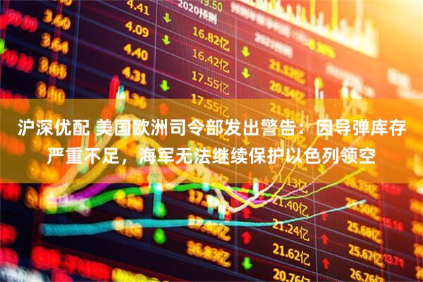 沪深优配 美国欧洲司令部发出警告：因导弹库存严重不足，海军无法继续保护以色列领空